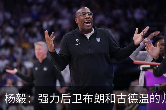 杨毅：强力后卫布朗和古德温的归化能助国家队突破困境